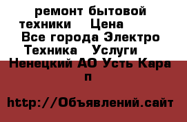 ремонт бытовой техники  › Цена ­ 500 - Все города Электро-Техника » Услуги   . Ненецкий АО,Усть-Кара п.